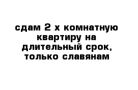 сдам 2-х комнатную квартиру на длительный срок, только славянам